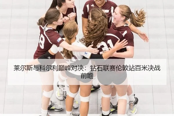 莱尔斯与科尔利巅峰对决：钻石联赛伦敦站百米决战前瞻